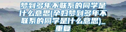 梦到多年不联系的同学是什么意思(孕妇梦到多年不联系的同学是什么意思)_重复