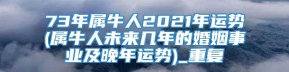 73年属牛人2021年运势(属牛人未来几年的婚姻事业及晚年运势)_重复