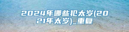 2024年哪些犯太岁(2021年太岁)_重复