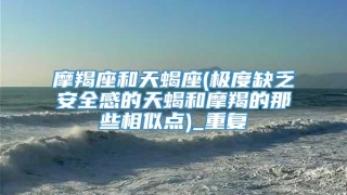 摩羯座和天蝎座(极度缺乏安全感的天蝎和摩羯的那些相似点)_重复