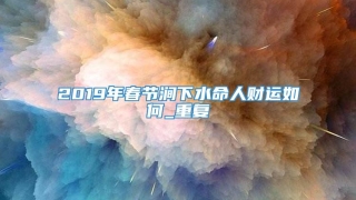 2019年春节涧下水命人财运如何_重复