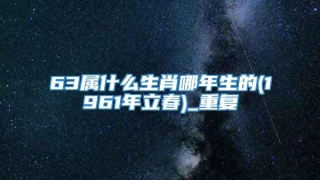 63属什么生肖哪年生的(1961年立春)_重复