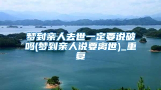 梦到亲人去世一定要说破吗(梦到亲人说要离世)_重复