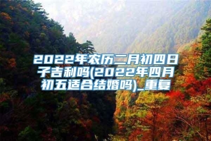 2022年农历二月初四日子吉利吗(2022年四月初五适合结婚吗)_重复