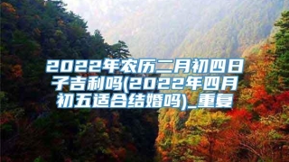 2022年农历二月初四日子吉利吗(2022年四月初五适合结婚吗)_重复