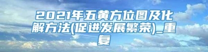 2021年五黄方位图及化解方法(促进发展繁荣)_重复