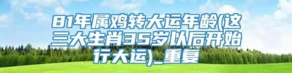 81年属鸡转大运年龄(这三大生肖35岁以后开始行大运)_重复
