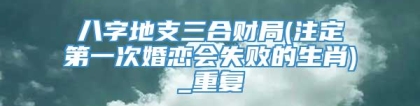 八字地支三合财局(注定第一次婚恋会失败的生肖)_重复
