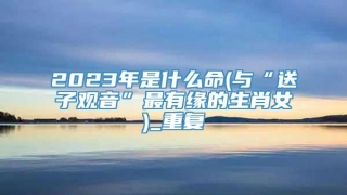 2023年是什么命(与“送子观音”最有缘的生肖女)_重复