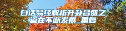 白话易经解析升卦昌盛之道在不断发展_重复