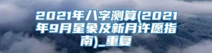 2021年八字测算(2021年9月星象及新月许愿指南)_重复