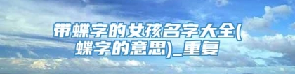 带蝶字的女孩名字大全(蝶字的意思)_重复