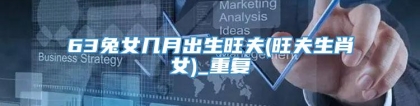 63兔女几月出生旺夫(旺夫生肖女)_重复