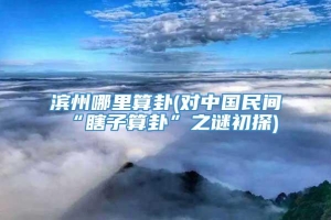 滨州哪里算卦(对中国民间“瞎子算卦”之谜初探)