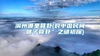 滨州哪里算卦(对中国民间“瞎子算卦”之谜初探)