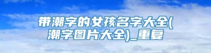 带潮字的女孩名字大全(潮字图片大全)_重复