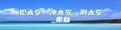 犯太岁、冲太岁、刑太岁_重复