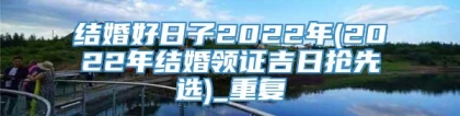 结婚好日子2022年(2022年结婚领证吉日抢先选)_重复