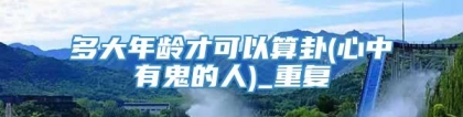 多大年龄才可以算卦(心中有鬼的人)_重复