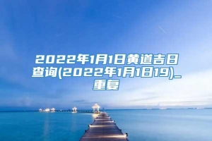 2022年1月1日黄道吉日查询(2022年1月1日19)_重复