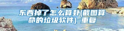 东西掉了怎么算卦(截图算命的垃圾软件)_重复