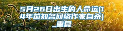 5月26日出生的人命运(14年前知名网络作家自杀)_重复