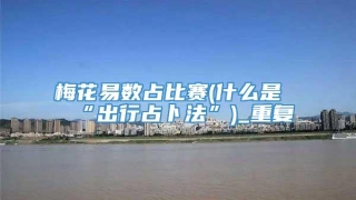 梅花易数占比赛(什么是“出行占卜法”)_重复