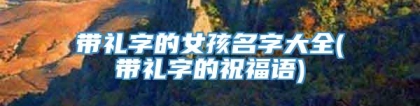 带礼字的女孩名字大全(带礼字的祝福语)