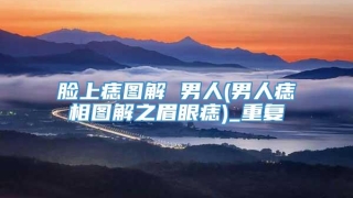 脸上痣图解 男人(男人痣相图解之眉眼痣)_重复