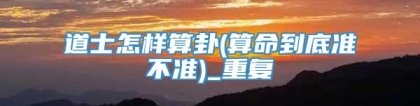 道士怎样算卦(算命到底准不准)_重复