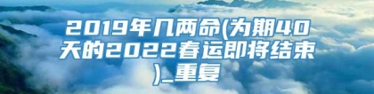 2019年几两命(为期40天的2022春运即将结束)_重复