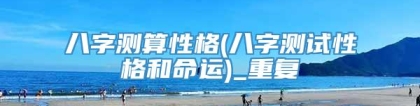 八字测算性格(八字测试性格和命运)_重复