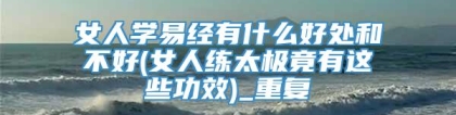 女人学易经有什么好处和不好(女人练太极竟有这些功效)_重复
