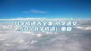 八字成语大全集(小学语文50个8字成语)_重复