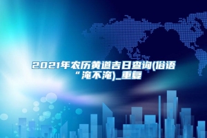 2021年农历黄道吉日查询(俗语“淹不淹)_重复