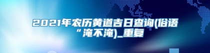 2021年农历黄道吉日查询(俗语“淹不淹)_重复