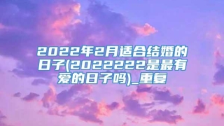 2022年2月适合结婚的日子(2022222是最有爱的日子吗)_重复