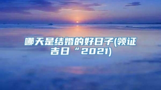 哪天是结婚的好日子(领证吉日“2021)