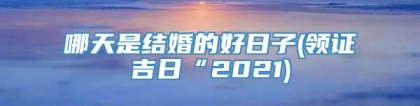 哪天是结婚的好日子(领证吉日“2021)