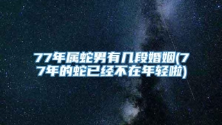 77年属蛇男有几段婚姻(77年的蛇已经不在年轻啦)