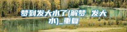 梦到发大水了(解梦 发大水)_重复