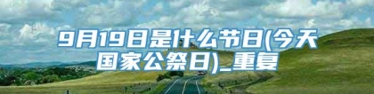 9月19日是什么节日(今天国家公祭日)_重复