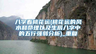 八字看桃花运(桃花运的风水和命理以及生辰八字中的五行强弱分析)_重复