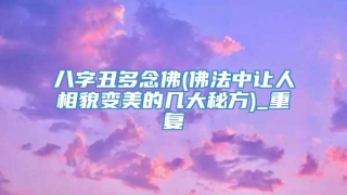 八字丑多念佛(佛法中让人相貌变美的几大秘方)_重复