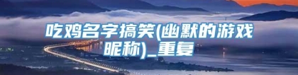 吃鸡名字搞笑(幽默的游戏昵称)_重复