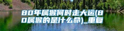 80年属猴何时走大运(80属猴的是什么命)_重复