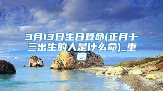 3月13日生日算命(正月十三出生的人是什么命)_重复