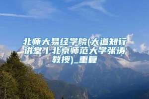 北师大易经学院(大道知行讲堂丨北京师范大学张涛教授)_重复