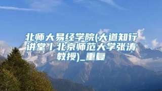 北师大易经学院(大道知行讲堂丨北京师范大学张涛教授)_重复