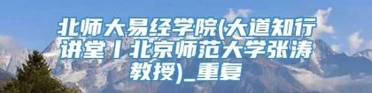 北师大易经学院(大道知行讲堂丨北京师范大学张涛教授)_重复